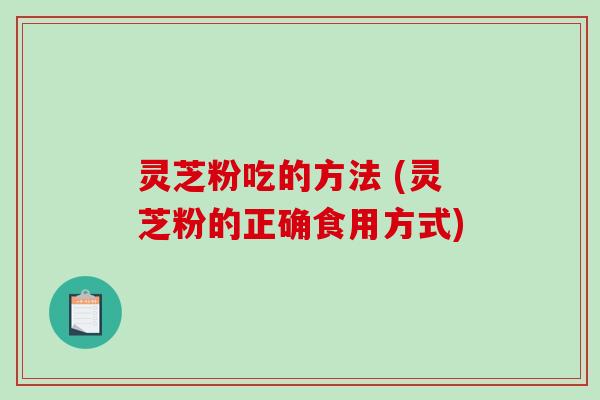 灵芝粉吃的方法 (灵芝粉的正确食用方式)