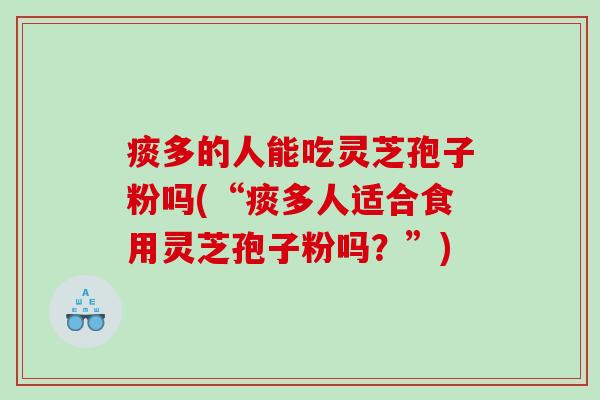 痰多的人能吃灵芝孢子粉吗(“痰多人适合食用灵芝孢子粉吗？”)