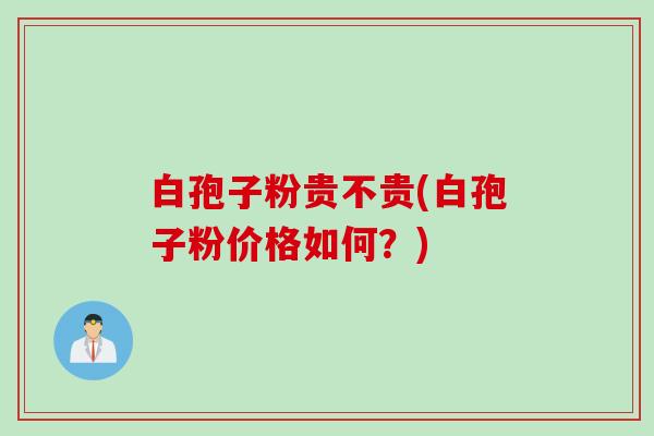 白孢子粉贵不贵(白孢子粉价格如何？)
