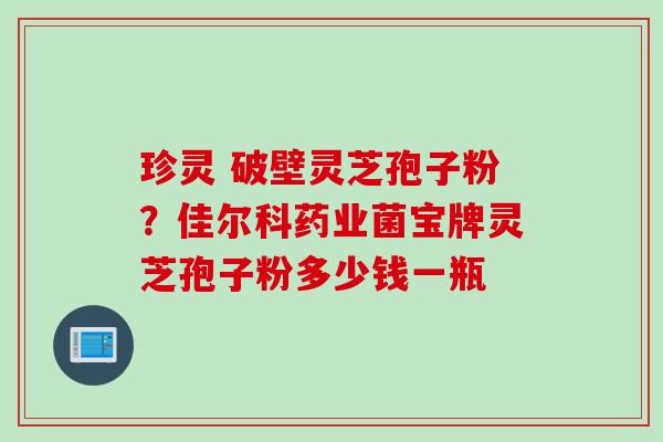 珍灵 破壁灵芝孢子粉?佳尔科药业菌宝牌灵芝孢子粉多少钱一瓶 珍灵 破壁灵芝孢子粉?佳尔科药业菌宝牌灵芝孢子粉多少钱一瓶