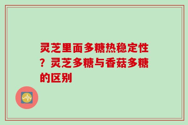 灵芝里面多糖热稳定性？灵芝多糖与香菇多糖的区别