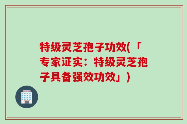 特级灵芝孢子功效(「专家证实：特级灵芝孢子具备强效功效」)