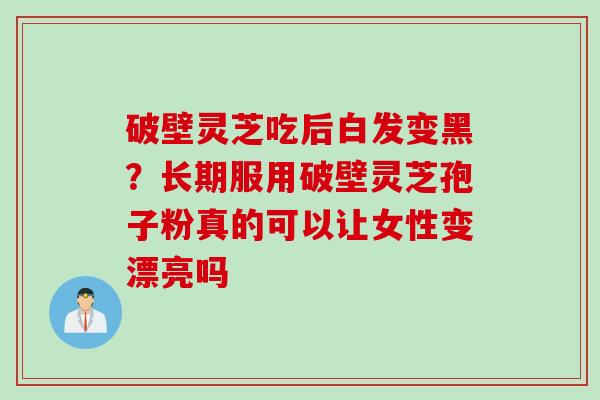 破壁灵芝吃后白发变黑？长期服用破壁灵芝孢子粉真的可以让女性变漂亮吗