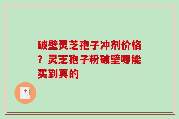 破壁灵芝孢子冲剂价格？灵芝孢子粉破壁哪能买到真的