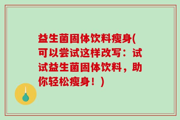 益生菌固体饮料瘦身(可以尝试这样改写：试试益生菌固体饮料，助你轻松瘦身！)