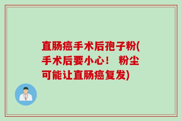 直肠癌手术后孢子粉(手术后要小心！ 粉尘可能让直肠癌复发)