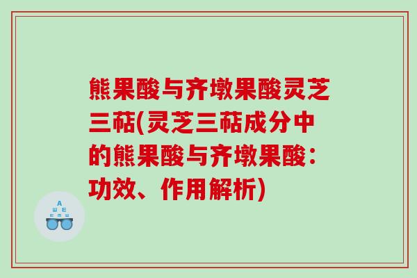 熊果酸与齐墩果酸灵芝三萜(灵芝三萜成分中的熊果酸与齐墩果酸:功效、作用解析) 熊果酸与齐墩果酸灵芝三萜(灵芝三萜成分中的熊果酸与齐墩果酸:功效、作用解析)