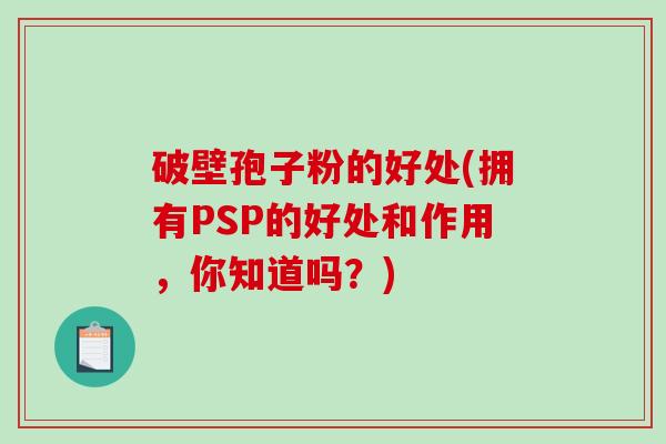 破壁孢子粉的好处(拥有PSP的好处和作用，你知道吗？)