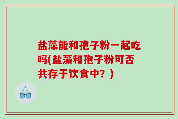 盐藻能和孢子粉一起吃吗(盐藻和孢子粉可否共存于饮食中？)
