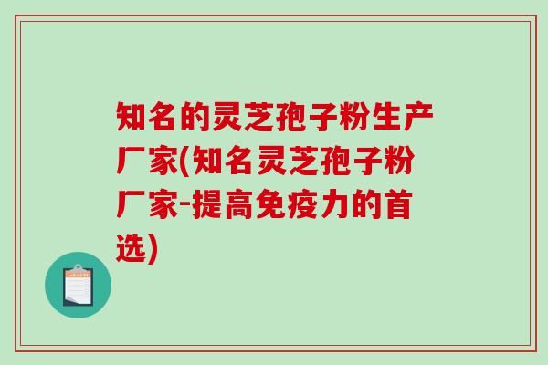 知名的灵芝孢子粉生产厂家(知名灵芝孢子粉厂家-提高免疫力的首选)