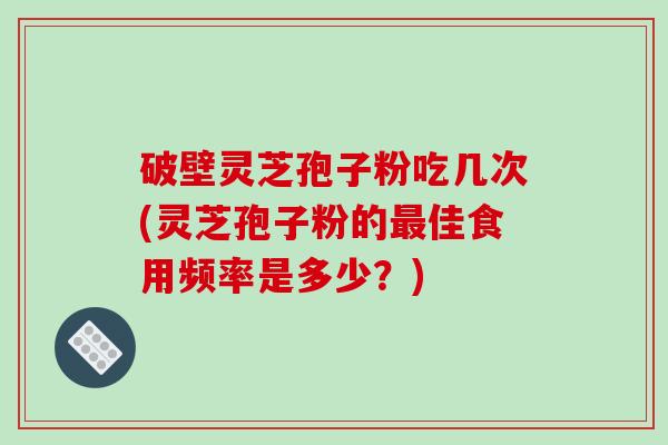破壁灵芝孢子粉吃几次(灵芝孢子粉的最佳食用频率是多少？)