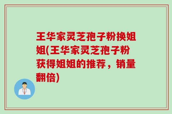 王华家灵芝孢子粉换姐姐(王华家灵芝孢子粉获得姐姐的推荐，销量翻倍)