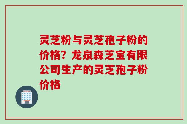 灵芝粉与灵芝孢子粉的价格？龙泉森芝宝有限公司生产的灵芝孢子粉价格
