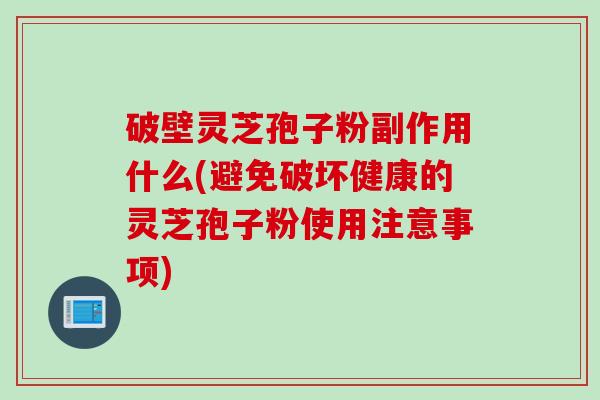 破壁灵芝孢子粉副作用什么(避免破坏健康的灵芝孢子粉使用注意事项)