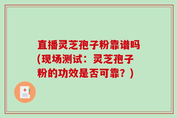 直播灵芝孢子粉靠谱吗(现场测试：灵芝孢子粉的功效是否可靠？)