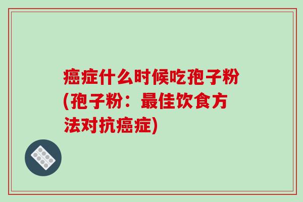 癌症什么时候吃孢子粉(孢子粉：最佳饮食方法对抗癌症)