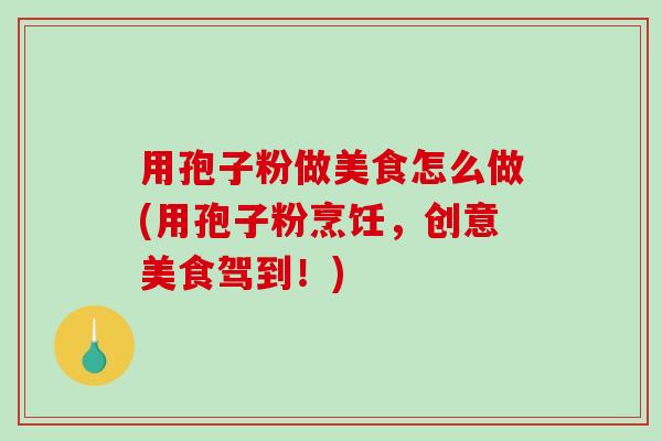 用孢子粉做美食怎么做(用孢子粉烹饪，创意美食驾到！)