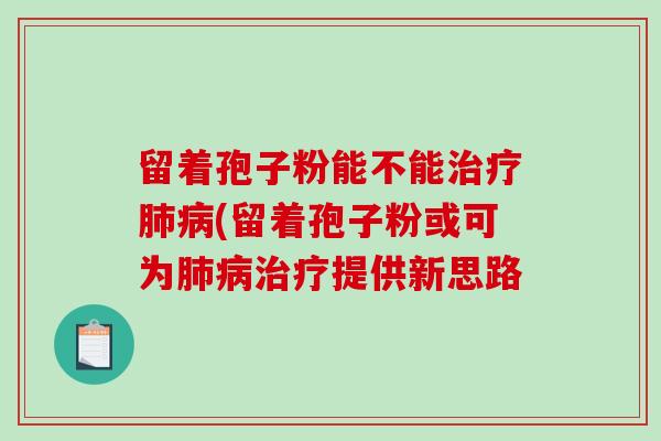 留着孢子粉能不能治疗肺病(留着孢子粉或可为肺病治疗提供新思路