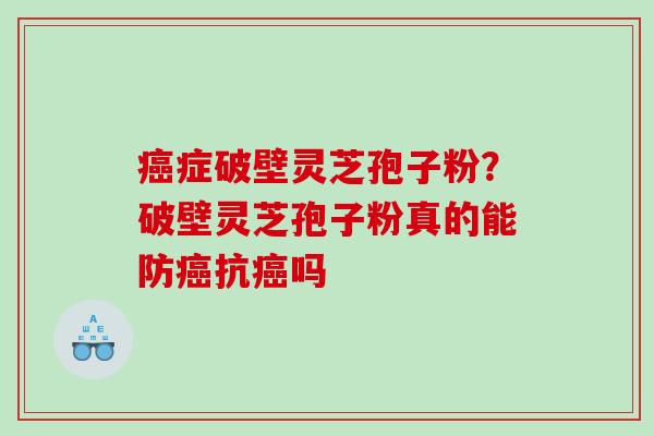 癌症破壁灵芝孢子粉？破壁灵芝孢子粉真的能防癌抗癌吗