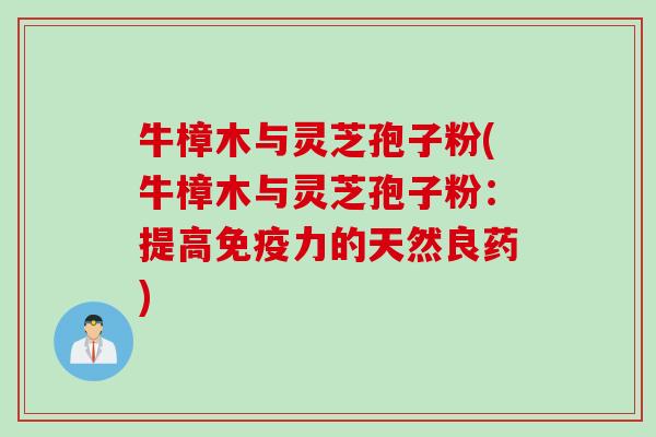 牛樟木与灵芝孢子粉(牛樟木与灵芝孢子粉：提高免疫力的天然良药)