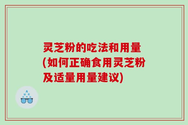 灵芝粉的吃法和用量 (如何正确食用灵芝粉及适量用量建议)