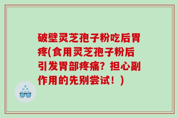 破壁灵芝孢子粉吃后胃疼(食用灵芝孢子粉后引发胃部疼痛？担心副作用的先别尝试！)