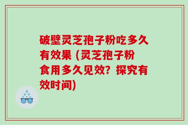 破壁灵芝孢子粉吃多久有效果 (灵芝孢子粉食用多久见效？探究有效时间)