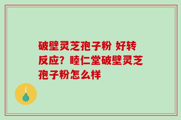 破壁灵芝孢子粉 好转反应？睦仁堂破壁灵芝孢子粉怎么样