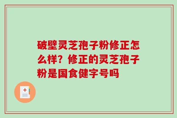 破壁灵芝孢子粉修正怎么样？修正的灵芝孢子粉是国食健字号吗
