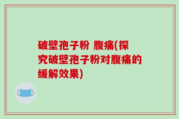 破壁孢子粉 腹痛(探究破壁孢子粉对腹痛的缓解效果)