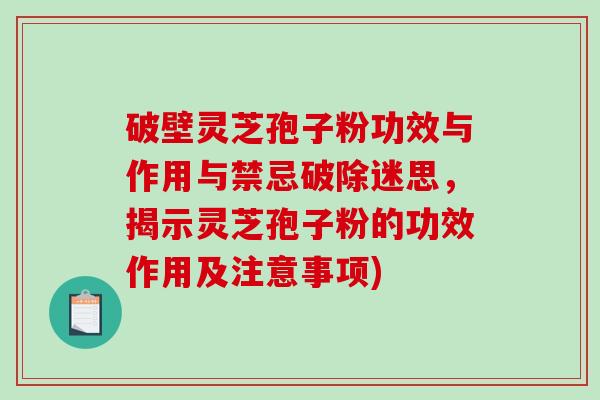 破壁灵芝孢子粉功效与作用与禁忌破除迷思，揭示灵芝孢子粉的功效作用及注意事项)