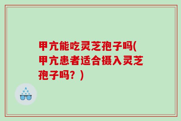 甲亢能吃灵芝孢子吗(甲亢患者适合摄入灵芝孢子吗？)