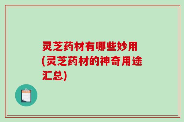 灵芝药材有哪些妙用 (灵芝药材的神奇用途汇总)