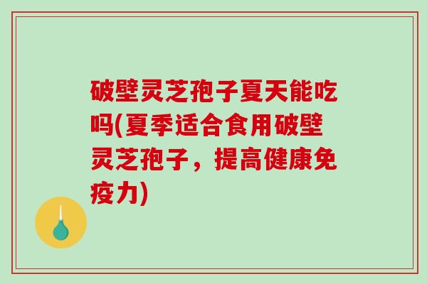 破壁灵芝孢子夏天能吃吗(夏季适合食用破壁灵芝孢子，提高健康免疫力)