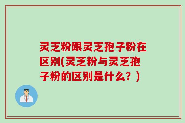 灵芝粉跟灵芝孢子粉在区别(灵芝粉与灵芝孢子粉的区别是什么?) 灵芝粉跟灵芝孢子粉在区别(灵芝粉与灵芝孢子粉的区别是什么?)