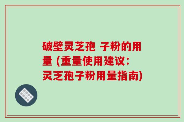 破壁灵芝孢 子粉的用量 (重量使用建议：灵芝孢子粉用量指南)