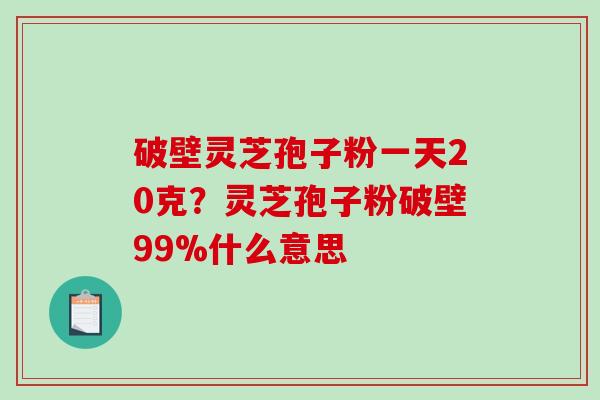 破壁灵芝孢子粉一天20克？灵芝孢子粉破壁99%什么意思