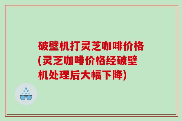 破壁机打灵芝咖啡价格(灵芝咖啡价格经破壁机处理后大幅下降) 破壁机打灵芝咖啡价格(灵芝咖啡价格经破壁机处理后大幅下降)