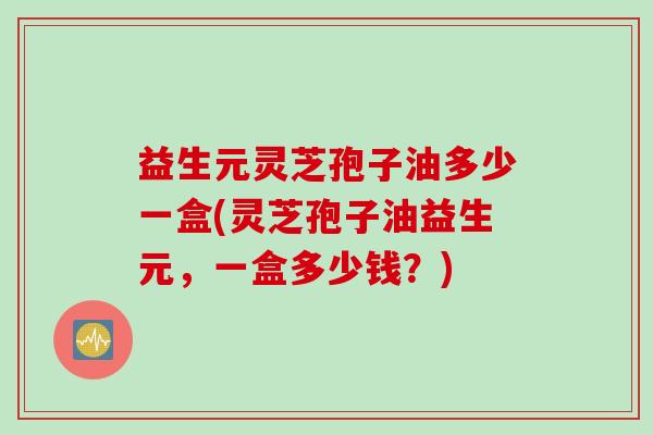 益生元灵芝孢子油多少一盒(灵芝孢子油益生元，一盒多少钱？)