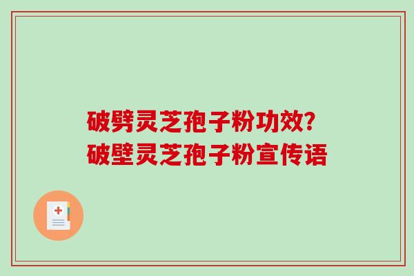 破劈灵芝孢子粉功效？破壁灵芝孢子粉宣传语