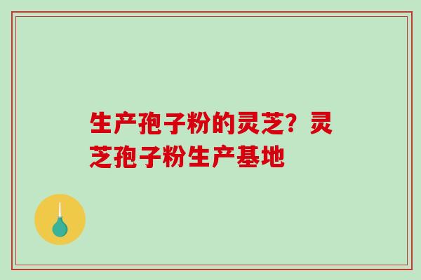 生产孢子粉的灵芝？灵芝孢子粉生产基地