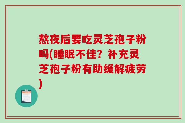 熬夜后要吃灵芝孢子粉吗(睡眠不佳？补充灵芝孢子粉有助缓解疲劳)