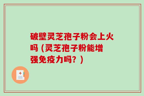 破壁灵芝孢子粉会上火吗 (灵芝孢子粉能增强免疫力吗？)