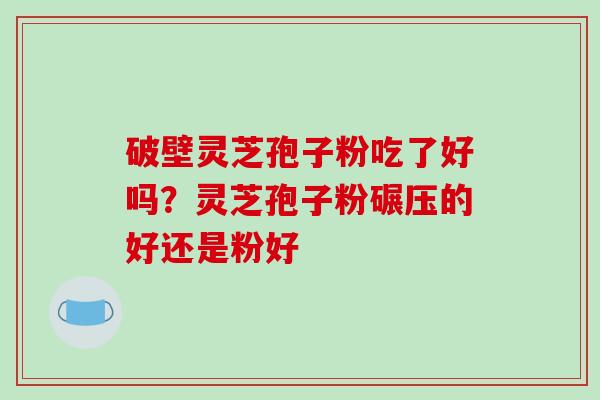 破壁灵芝孢子粉吃了好吗？灵芝孢子粉碾压的好还是粉好