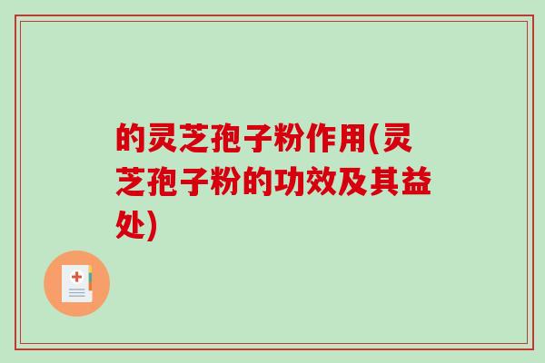 的灵芝孢子粉作用(灵芝孢子粉的功效及其益处)