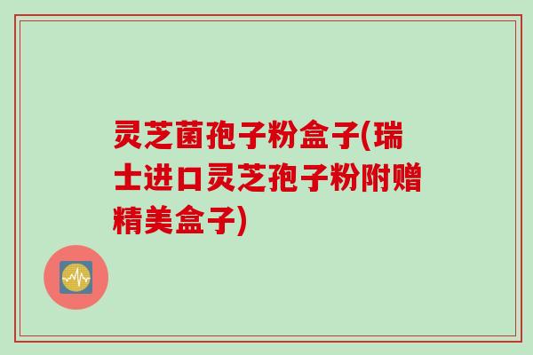 灵芝菌孢子粉盒子(瑞士进口灵芝孢子粉附赠精美盒子)