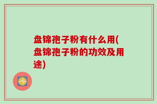 盘锦孢子粉有什么用(盘锦孢子粉的功效及用途)