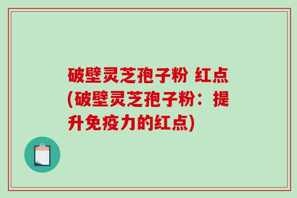 破壁灵芝孢子粉 红点(破壁灵芝孢子粉：提升免疫力的红点)