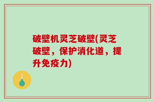 破壁机灵芝破壁(灵芝破壁，保护消化道，提升免疫力)