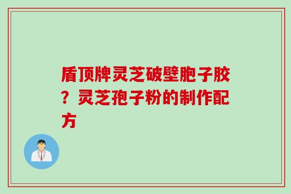 盾顶牌灵芝破壁胞子胶？灵芝孢子粉的制作配方